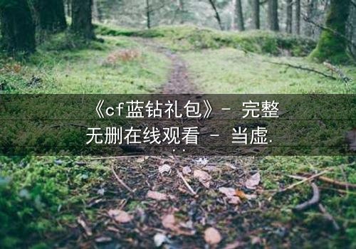 《cf蓝钻礼包》- 完整无删在线观看 - 当虚拟奖励成为致命陷阱