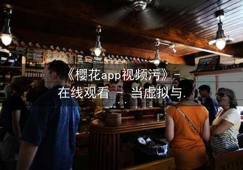 《樱花app视频污》- 在线观看 - 当虚拟与现实交织,谁将揭开真相?