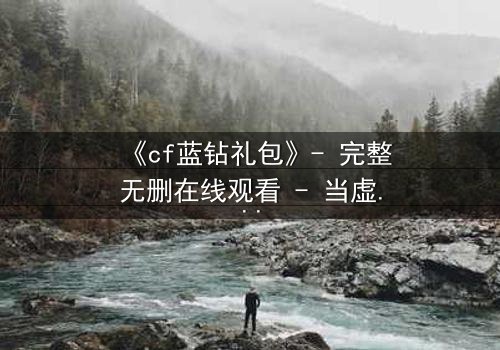 《cf蓝钻礼包》- 完整无删在线观看 - 当虚拟奖励成为致命陷阱