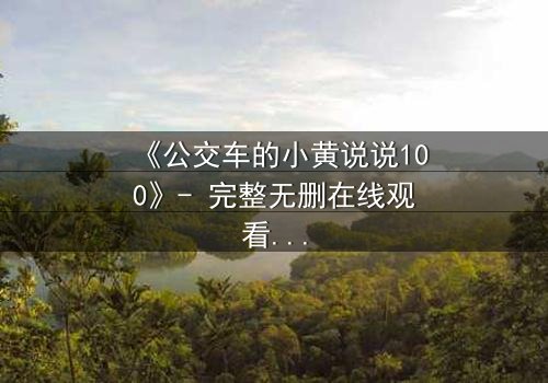 《公交车的小黄说说100》- 完整无删在线观看 - 揭秘隐藏的都市秘密