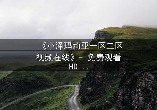 《小泽玛莉亚一区二区视频在线》- 免费观看HD中字 - 1080P超清完整无删