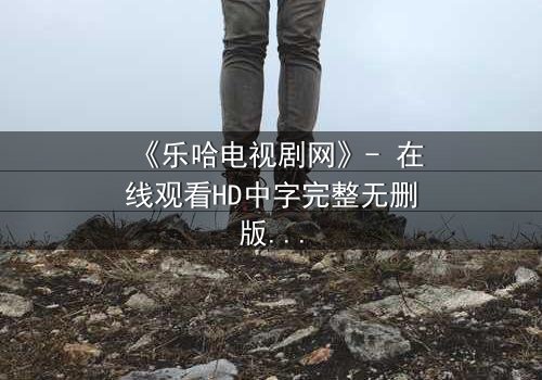 《乐哈电视剧网》- 在线观看HD中字完整无删版 - 揭开人性暗面的终极对决
