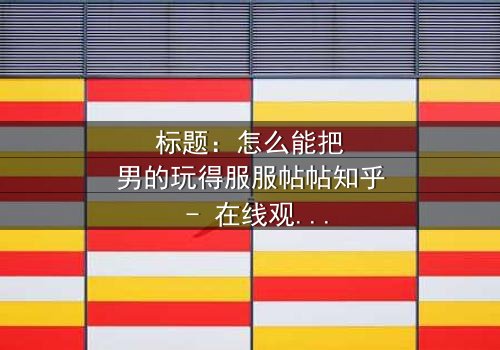 标题:怎么能把男的玩得服服帖帖知乎 - 在线观看HD中字 - 揭开情感操控的终极秘密