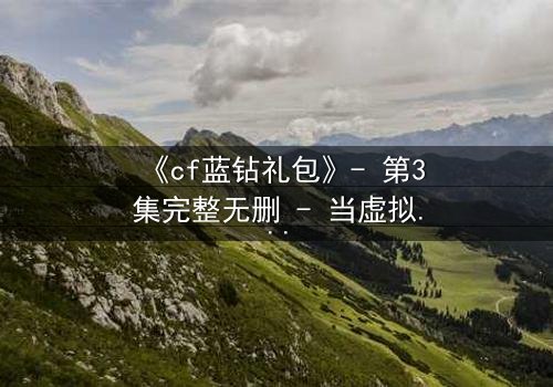 《cf蓝钻礼包》- 第3集完整无删 - 当虚拟钻石引爆现实危机