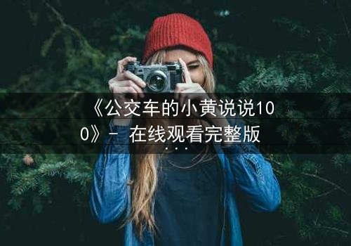 《公交车的小黄说说100》- 在线观看完整版 - 一场都市情感的惊心揭秘