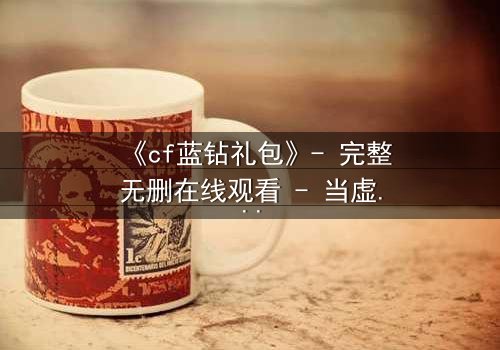 《cf蓝钻礼包》- 完整无删在线观看 - 当虚拟奖励成为致命陷阱