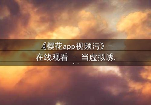 《樱花app视频污》- 在线观看 - 当虚拟诱惑撕裂现实,谁能全身而退?