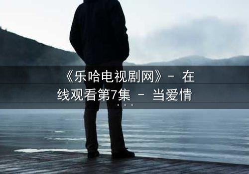 《乐哈电视剧网》- 在线观看第7集 - 当爱情与复仇交织,谁将主宰命运?