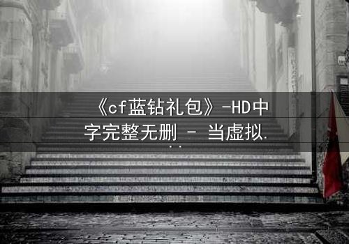 《cf蓝钻礼包》-HD中字完整无删 - 当虚拟礼包引爆现实危机