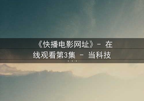 《快播电影网址》- 在线观看第3集 - 当科技正义遇上人性深渊