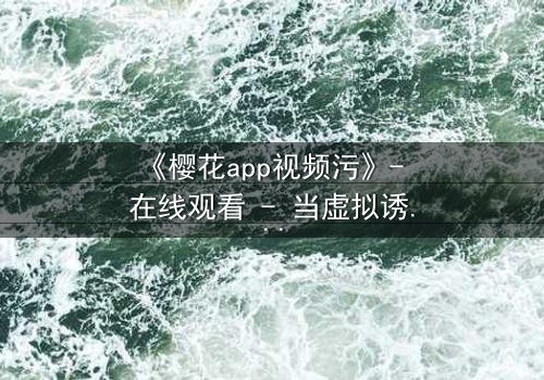 《樱花app视频污》- 在线观看 - 当虚拟诱惑撕裂现实,谁能全身而退?