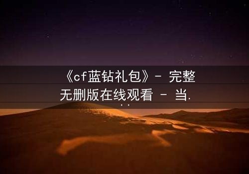 《cf蓝钻礼包》- 完整无删版在线观看 - 当虚拟特权撕裂现实羁绊