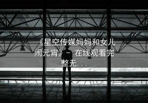 《星空传媒妈妈和女儿闹元宵》- 在线观看完整无删 - 母女情深背后的秘密揭晓