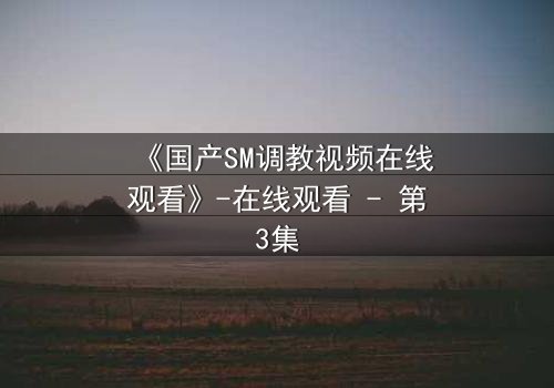 《国产SM调教视频在线观看》-在线观看 - 第3集