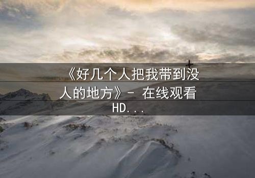 《好几个人把我带到没人的地方》- 在线观看HD中字 - 一场无法逃脱的心理博弈