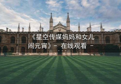 《星空传媒妈妈和女儿闹元宵》- 在线观看 - 母女情深,元宵夜暗藏惊天秘密