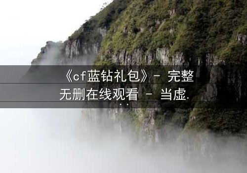 《cf蓝钻礼包》- 完整无删在线观看 - 当虚拟奖励成为致命陷阱