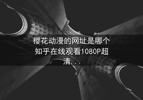 樱花动漫的网址是哪个知乎在线观看1080P超清 - 揭开神秘动漫世界的终极入口
