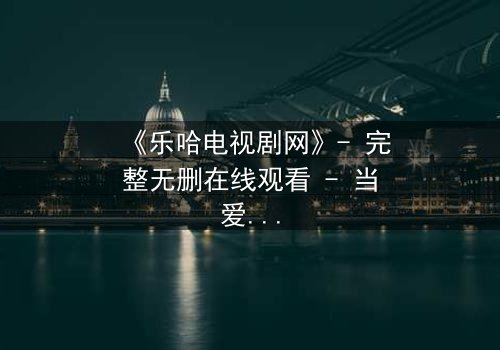 《乐哈电视剧网》- 完整无删在线观看 - 当爱情与复仇交织,谁能全身而退?