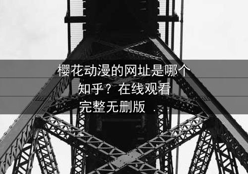 樱花动漫的网址是哪个知乎?在线观看完整无删版 - 一场虚拟与现实的生死较量,你敢点开吗?