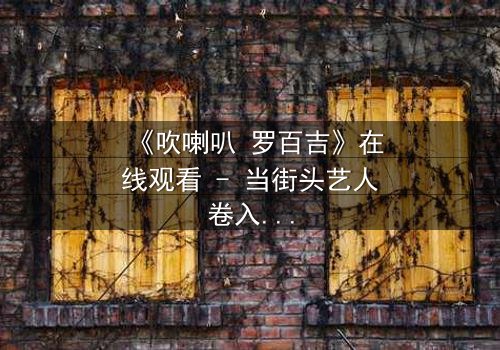 《吹喇叭 罗百吉》在线观看 - 当街头艺人卷入黑帮阴谋,谁能揭开真相?