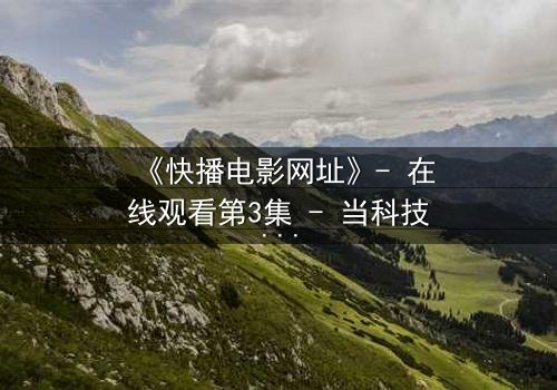 《快播电影网址》- 在线观看第3集 - 当科技与欲望碰撞,谁能全身而退?