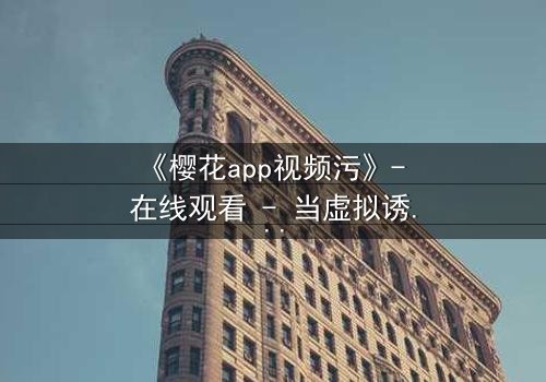 《樱花app视频污》- 在线观看 - 当虚拟诱惑撕裂现实人生