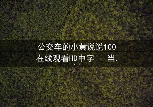 公交车的小黄说说100在线观看HD中字 - 当秘密在车轮上翻滚时
