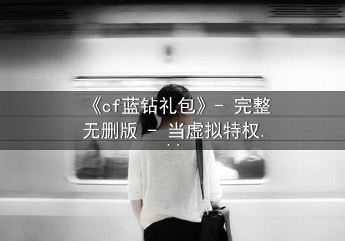 《cf蓝钻礼包》- 完整无删版 - 当虚拟特权撕裂现实羁绊