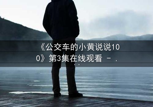 《公交车的小黄说说100》第3集在线观看 - 一场隐秘的都市情感风暴,你敢直面吗?