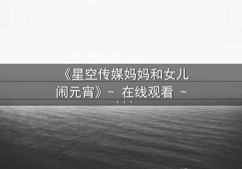 《星空传媒妈妈和女儿闹元宵》- 在线观看 - 母女情深,元宵夜暗藏惊天秘密