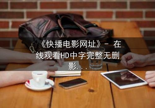 《快播电影网址》- 在线观看HD中字完整无删影视大全第3集 - 揭秘数字迷局中的致命诱惑