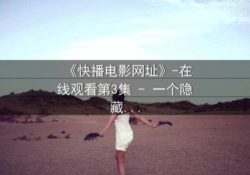 《快播电影网址》-在线观看第3集 - 一个隐藏的链接,揭开人性深渊