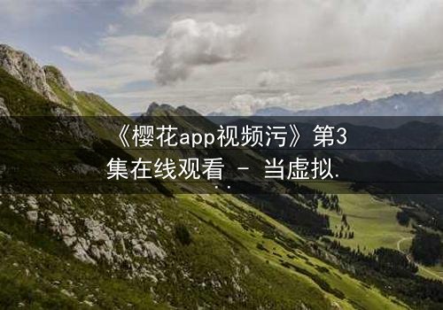 《樱花app视频污》第3集在线观看 - 当虚拟诱惑撕裂现实,谁在幕后操控你的欲望?