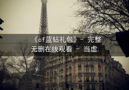 《cf蓝钻礼包》- 完整无删在线观看 - 当虚拟礼包引爆现实生死局