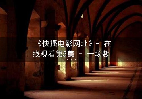 《快播电影网址》- 在线观看第5集 - 一场数字迷宫的致命诱惑