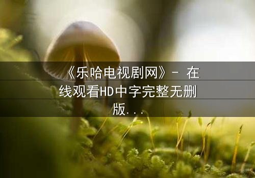 《乐哈电视剧网》- 在线观看HD中字完整无删版 - 揭开真相的代价是什么?