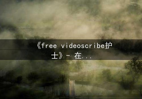 《free videoscribe护士》- 在线观看完整无删 - 当白衣天使沦为监控猎物