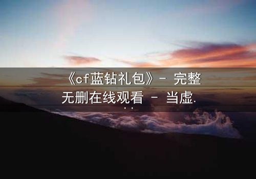 《cf蓝钻礼包》- 完整无删在线观看 - 当虚拟奖励成为致命陷阱