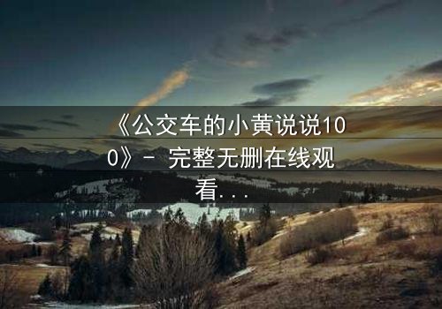 《公交车的小黄说说100》- 完整无删在线观看 - 一场都市情感风暴的终极引爆