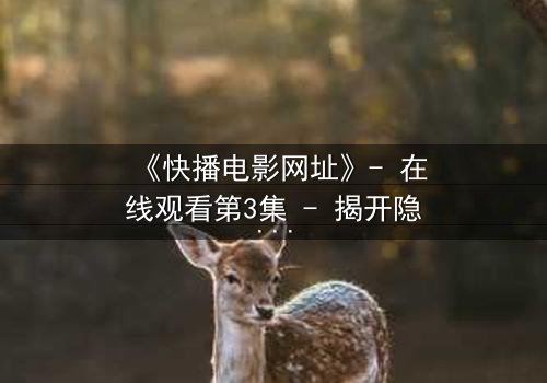 《快播电影网址》- 在线观看第3集 - 揭开隐藏的真相,你敢点开吗?