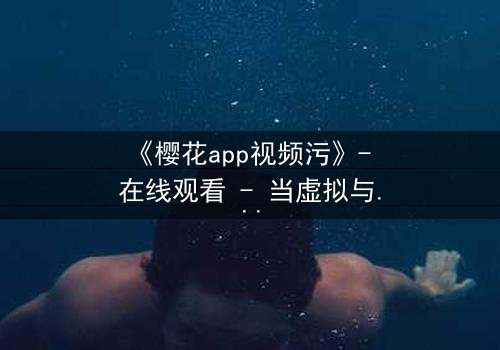 《樱花app视频污》- 在线观看 - 当虚拟与现实交织,谁在背后操控一切?