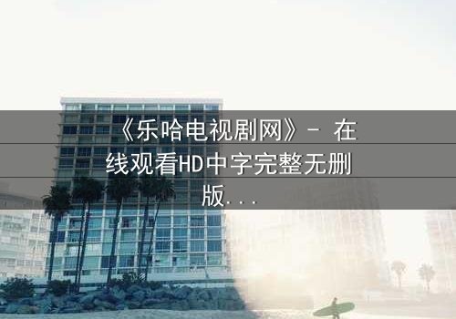 《乐哈电视剧网》- 在线观看HD中字完整无删版 - 揭开都市迷局,谁在幕后操控一切?