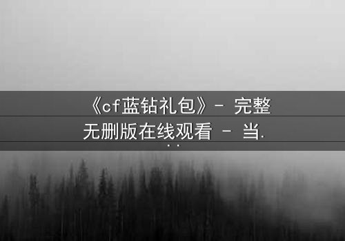 《cf蓝钻礼包》- 完整无删版在线观看 - 当虚拟特权撕裂现实羁绊
