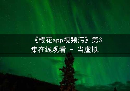 《樱花app视频污》第3集在线观看 - 当虚拟诱惑撕裂现实,谁将坠入深渊?