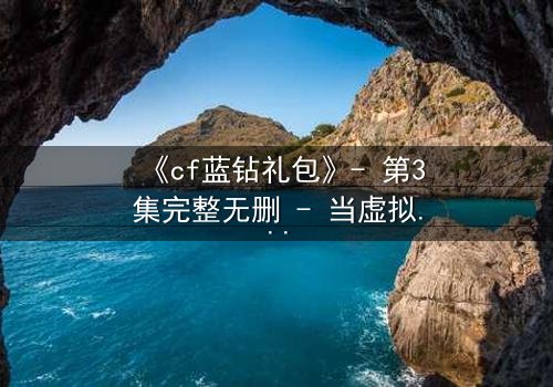 《cf蓝钻礼包》- 第3集完整无删 - 当虚拟奖励成为致命陷阱