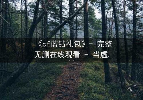 《cf蓝钻礼包》- 完整无删在线观看 - 当虚拟奖励成为致命陷阱