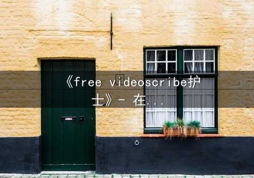 《free videoscribe护士》- 在线观看完整无删 - 当白衣天使沦为监控猎物