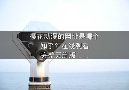 樱花动漫的网址是哪个知乎?在线观看完整无删版 - 当虚拟世界与现实命运交织,你将如何抉择?