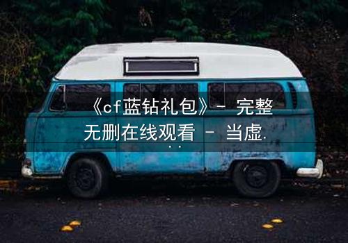《cf蓝钻礼包》- 完整无删在线观看 - 当虚拟特权撕裂现实人性